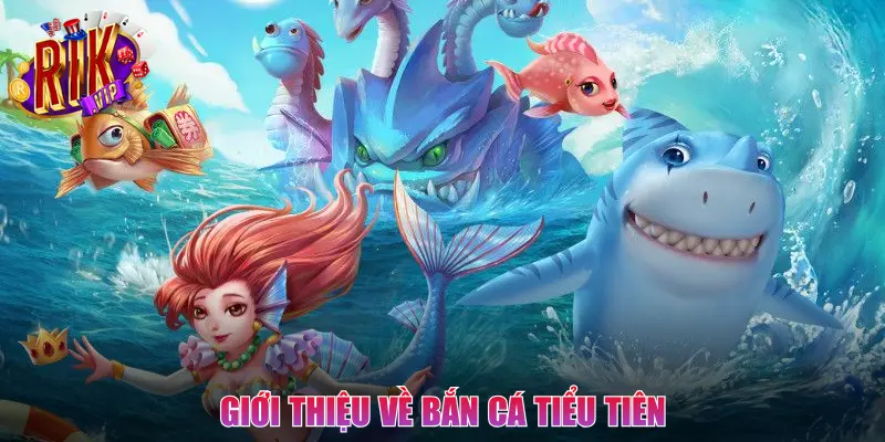 Những thông tin giới thiệu sơ lược về Bắn Cá Tiểu Tiên