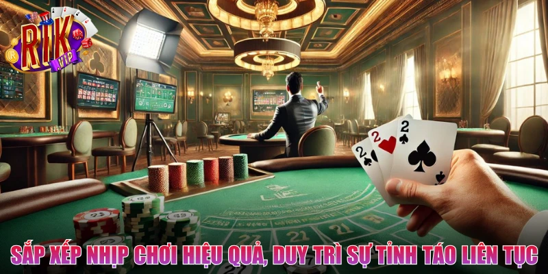 Sắp xếp nhịp chơi hiệu quả, duy trì sự tỉnh táo liên tục